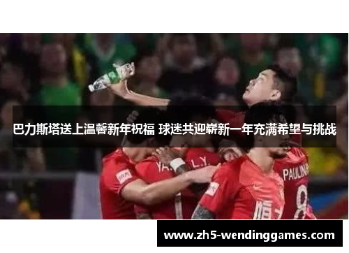 巴力斯塔送上温馨新年祝福 球迷共迎崭新一年充满希望与挑战