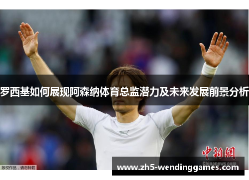 罗西基如何展现阿森纳体育总监潜力及未来发展前景分析