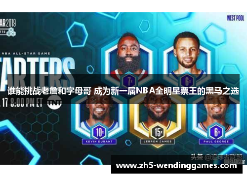 谁能挑战老詹和字母哥 成为新一届NBA全明星票王的黑马之选