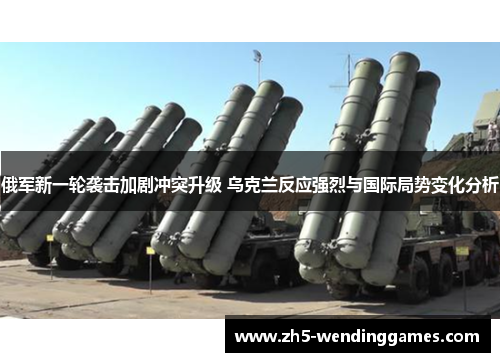 俄军新一轮袭击加剧冲突升级 乌克兰反应强烈与国际局势变化分析