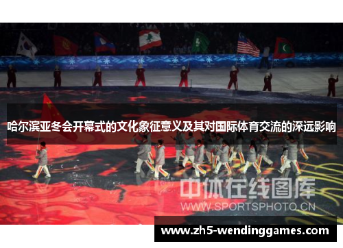 哈尔滨亚冬会开幕式的文化象征意义及其对国际体育交流的深远影响