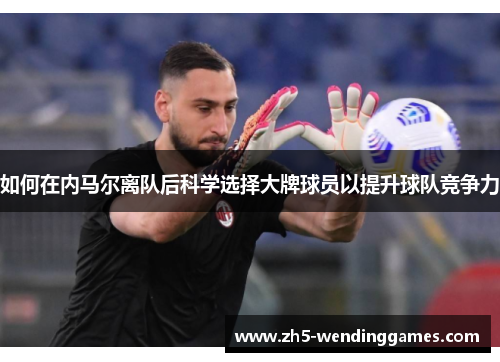 如何在内马尔离队后科学选择大牌球员以提升球队竞争力