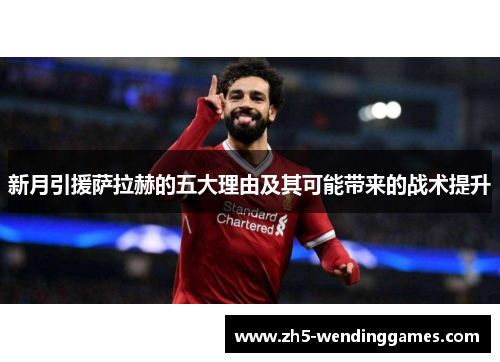 新月引援萨拉赫的五大理由及其可能带来的战术提升