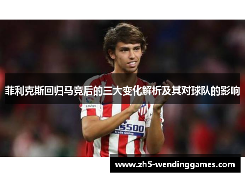 菲利克斯回归马竞后的三大变化解析及其对球队的影响