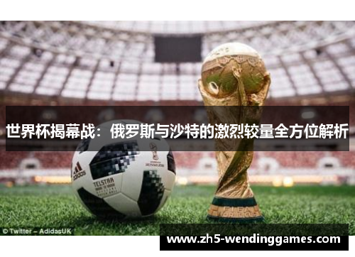 世界杯揭幕战：俄罗斯与沙特的激烈较量全方位解析