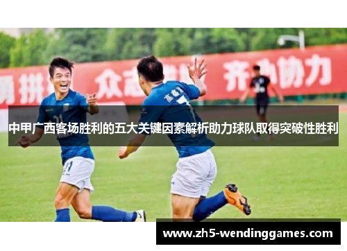 中甲广西客场胜利的五大关键因素解析助力球队取得突破性胜利