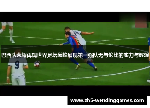 巴西队荣耀再现世界足坛巅峰展现第一强队无与伦比的实力与辉煌