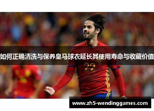 如何正确清洗与保养皇马球衣延长其使用寿命与收藏价值