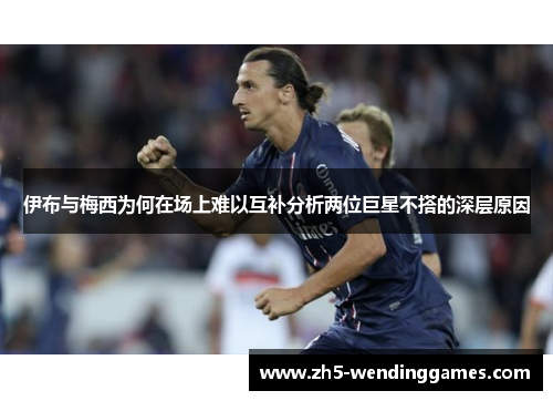 伊布与梅西为何在场上难以互补分析两位巨星不搭的深层原因