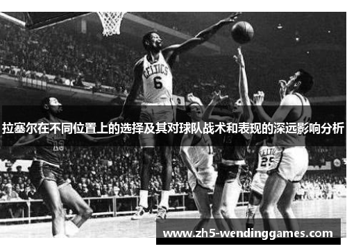 拉塞尔在不同位置上的选择及其对球队战术和表现的深远影响分析