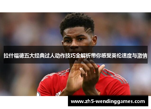 拉什福德五大经典过人动作技巧全解析带你感受英伦速度与激情
