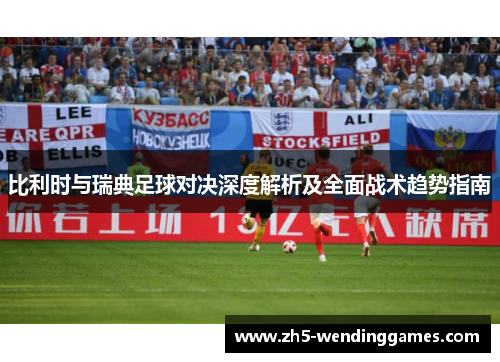 比利时与瑞典足球对决深度解析及全面战术趋势指南