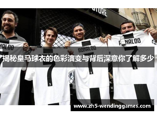 揭秘皇马球衣的色彩演变与背后深意你了解多少
