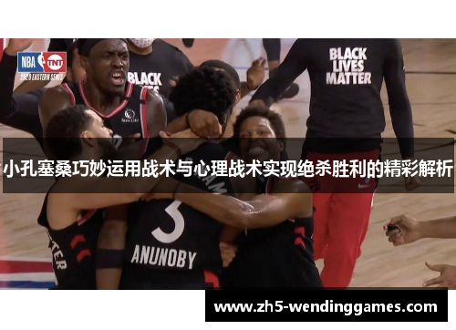 小孔塞桑巧妙运用战术与心理战术实现绝杀胜利的精彩解析