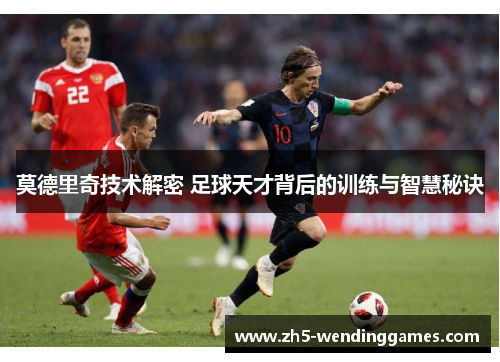 莫德里奇技术解密 足球天才背后的训练与智慧秘诀