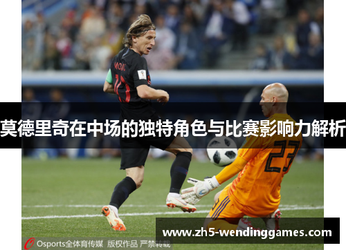 莫德里奇在中场的独特角色与比赛影响力解析