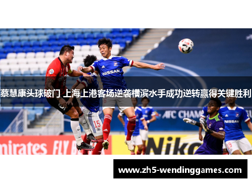 蔡慧康头球破门 上海上港客场逆袭横滨水手成功逆转赢得关键胜利