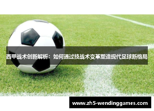西甲战术创新解析：如何通过技战术变革塑造现代足球新格局