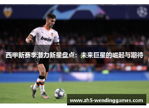 西甲新赛季潜力新星盘点:未来巨星的崛起与期待 西甲新赛季潜力新星盘点:未来巨星的崛起与期待