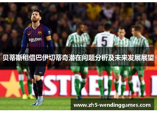 贝蒂斯租借巴伊切蒂奇潜在问题分析及未来发展展望 贝蒂斯租借巴伊切蒂奇潜在问题分析及未来发展展望