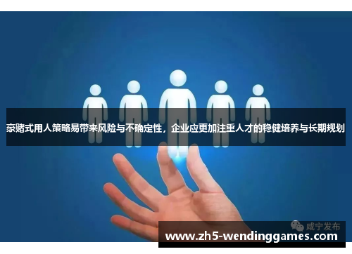 豪赌式用人策略易带来风险与不确定性，企业应更加注重人才的稳健培养与长期规划