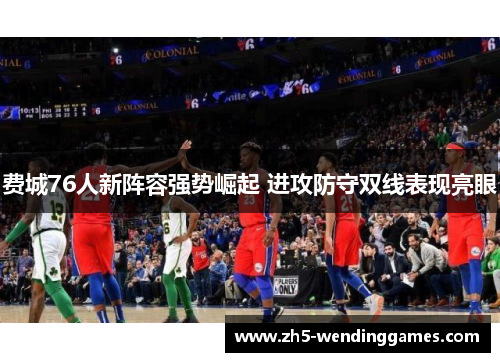 费城76人新阵容强势崛起 进攻防守双线表现亮眼