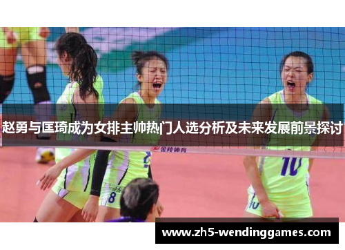 赵勇与匡琦成为女排主帅热门人选分析及未来发展前景探讨 赵勇与匡琦成为女排主帅热门人选分析及未来发展前景探讨