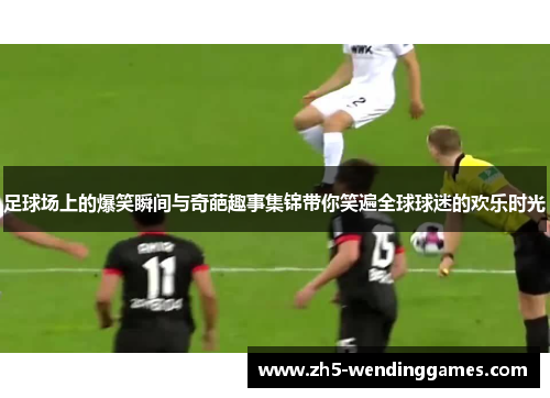 足球场上的爆笑瞬间与奇葩趣事集锦带你笑遍全球球迷的欢乐时光 足球场上的爆笑瞬间与奇葩趣事集锦带你笑遍全球球迷的欢乐时光