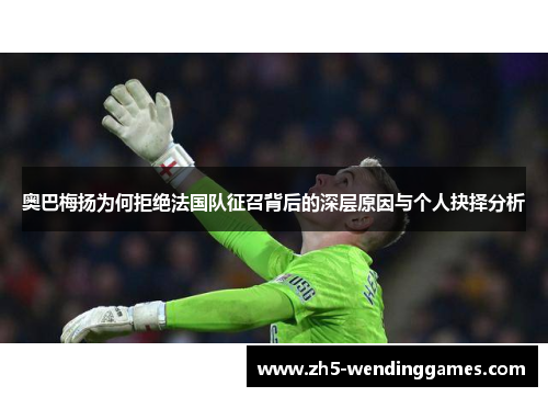 奥巴梅扬为何拒绝法国队征召背后的深层原因与个人抉择分析