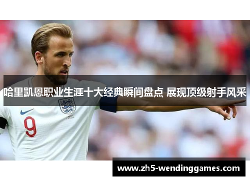 哈里凯恩职业生涯十大经典瞬间盘点 展现顶级射手风采 哈里凯恩职业生涯十大经典瞬间盘点 展现顶级射手风采