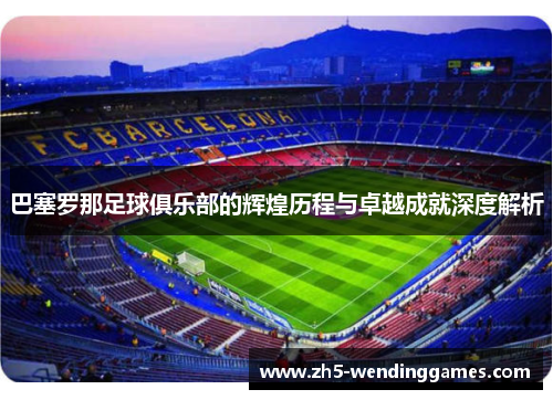巴塞罗那足球俱乐部的辉煌历程与卓越成就深度解析