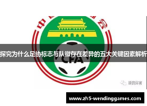 探究为什么足协标志与队徽存在差异的五大关键因素解析