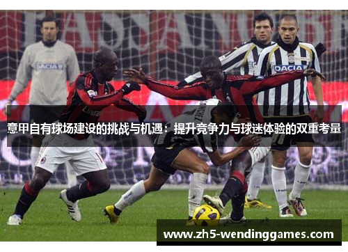 意甲自有球场建设的挑战与机遇：提升竞争力与球迷体验的双重考量