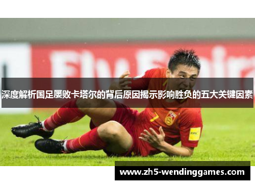 深度解析国足屡败卡塔尔的背后原因揭示影响胜负的五大关键因素