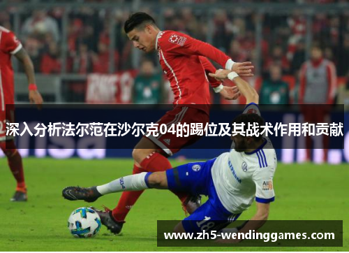深入分析法尔范在沙尔克04的踢位及其战术作用和贡献 深入分析法尔范在沙尔克04的踢位及其战术作用和贡献