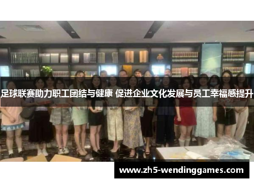 足球联赛助力职工团结与健康 促进企业文化发展与员工幸福感提升 足球联赛助力职工团结与健康 促进企业文化发展与员工幸福感提升
