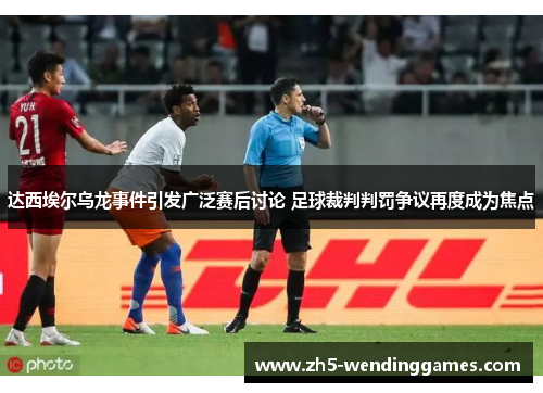 达西埃尔乌龙事件引发广泛赛后讨论 足球裁判判罚争议再度成为焦点 达西埃尔乌龙事件引发广泛赛后讨论 足球裁判判罚争议再度成为焦点