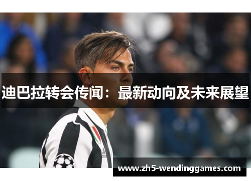 迪巴拉转会传闻:最新动向及未来展望 迪巴拉转会传闻:最新动向及未来展望