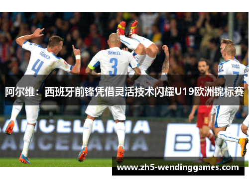 阿尔维:西班牙前锋凭借灵活技术闪耀U19欧洲锦标赛 阿尔维:西班牙前锋凭借灵活技术闪耀U19欧洲锦标赛