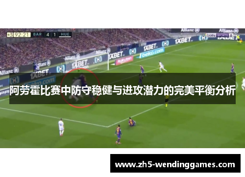 阿劳霍比赛中防守稳健与进攻潜力的完美平衡分析 阿劳霍比赛中防守稳健与进攻潜力的完美平衡分析