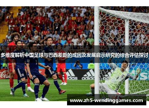 多维度解析中国足球与巴西差距的成因及发展启示研究的综合评估探讨 多维度解析中国足球与巴西差距的成因及发展启示研究的综合评估探讨