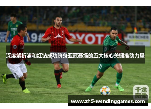 深度解析浦和红钻成功跻身亚冠赛场的五大核心关键推动力量 深度解析浦和红钻成功跻身亚冠赛场的五大核心关键推动力量