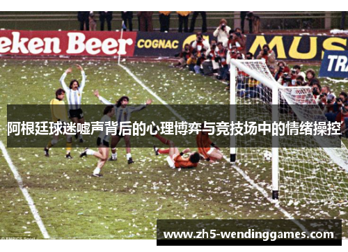 阿根廷球迷嘘声背后的心理博弈与竞技场中的情绪操控 阿根廷球迷嘘声背后的心理博弈与竞技场中的情绪操控