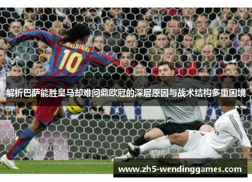 解析巴萨能胜皇马却难问鼎欧冠的深层原因与战术结构多重困境 解析巴萨能胜皇马却难问鼎欧冠的深层原因与战术结构多重困境