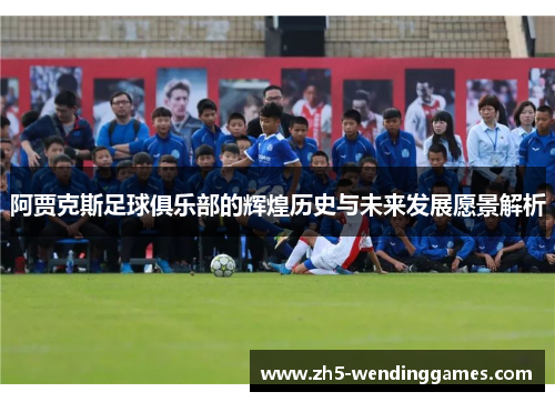 阿贾克斯足球俱乐部的辉煌历史与未来发展愿景解析 阿贾克斯足球俱乐部的辉煌历史与未来发展愿景解析