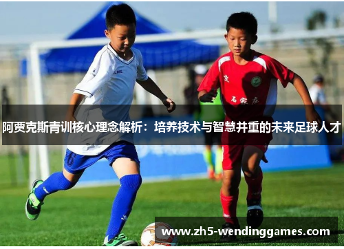 阿贾克斯青训核心理念解析:培养技术与智慧并重的未来足球人才 阿贾克斯青训核心理念解析:培养技术与智慧并重的未来足球人才
