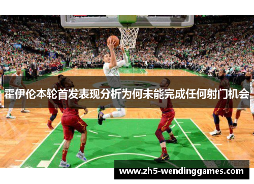 霍伊伦本轮首发表现分析为何未能完成任何射门机会 霍伊伦本轮首发表现分析为何未能完成任何射门机会
