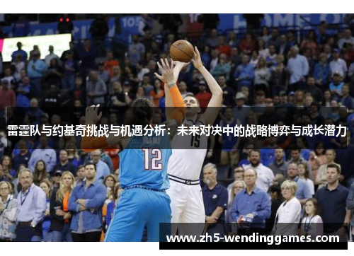 雷霆队与约基奇挑战与机遇分析:未来对决中的战略博弈与成长潜力 雷霆队与约基奇挑战与机遇分析:未来对决中的战略博弈与成长潜力