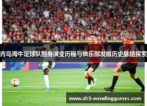 青岛海牛足球队前身演变历程与俱乐部发展历史脉络探索