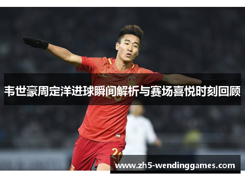 韦世豪周定洋进球瞬间解析与赛场喜悦时刻回顾
